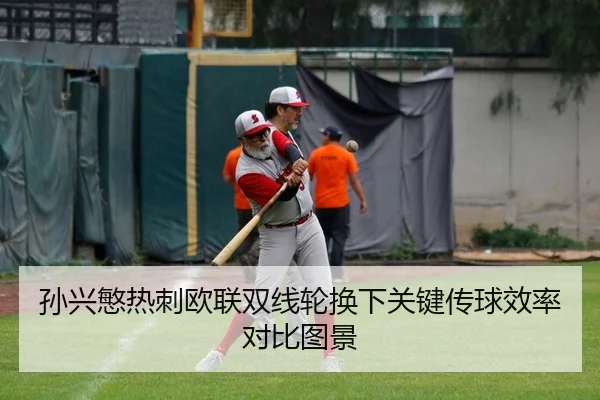 孙兴慜热刺欧联双线轮换下关键传球效率对比图景