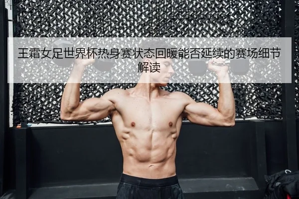 王霜女足世界杯热身赛状态回暖能否延续的赛场细节解读